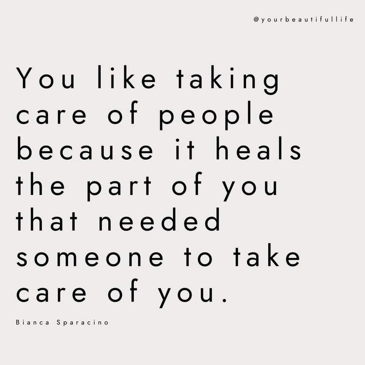 the quote you like taking care of people because it heals the part of you that needed someone to take care of you