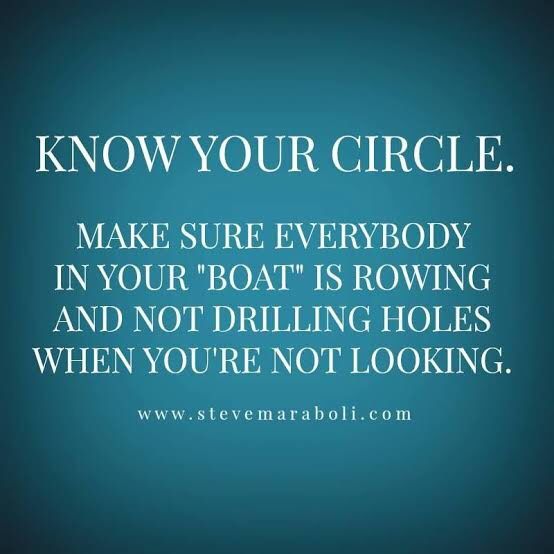 a quote that says, know your circle make sure everybody in your boat is rowing and not drilling holes when you're not looking