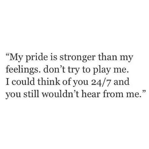 a quote that reads, my pride is strong than my feelings don't try to play me i could think of you 24 / 7 / 7 / 7 / 7 and you still wouldn'd hear from me