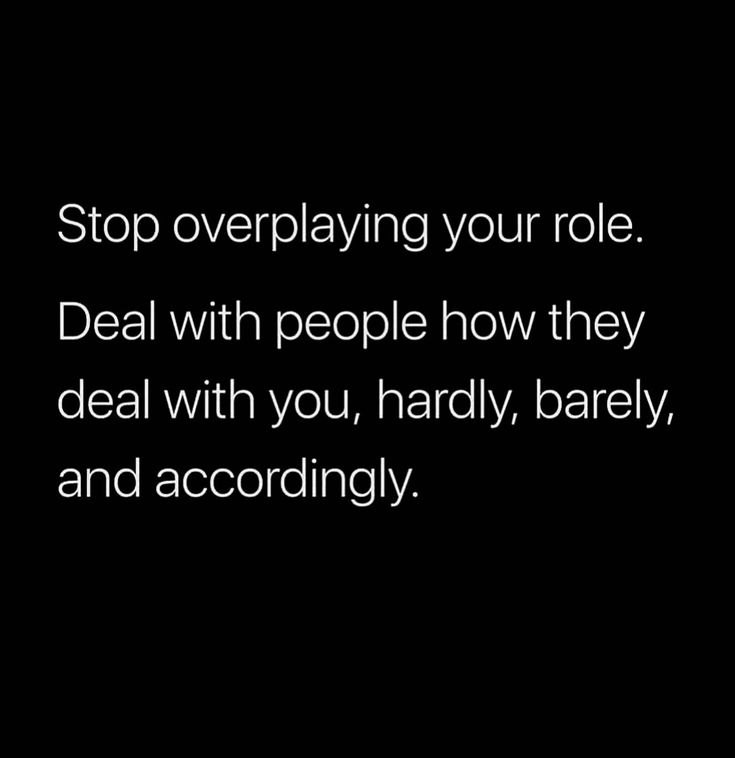 a black and white photo with the words stop overplaying your role deal with people how they deal with you, hardly, barely, and accordingly