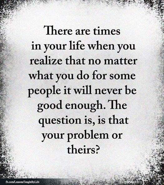 a quote that reads, there are times in your life when you relize that no matter what you do for some people it will never be good enough