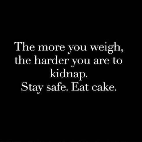 the more you weigh, the harder you are to kilp stay safe eat cake