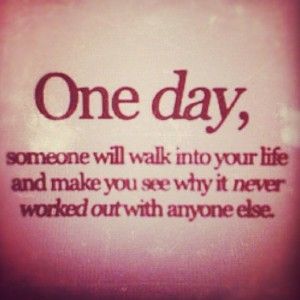 the words one day, someone will walk into your life and make you see why it never worked out with anyone else