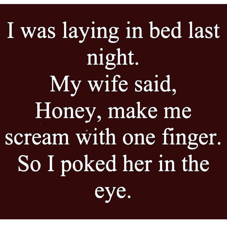 i was laying in bed last night my wife said honey, make me scream with one finger so i picked her in the eye