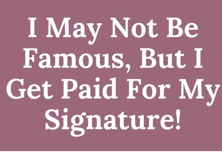 the words i may not be famous, but i get paid for my signature