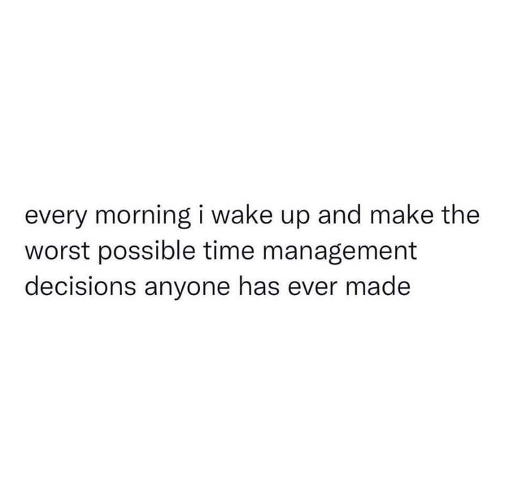 a white background with the words, every morning i wake up and make the worst possible time management decision anyone has ever made