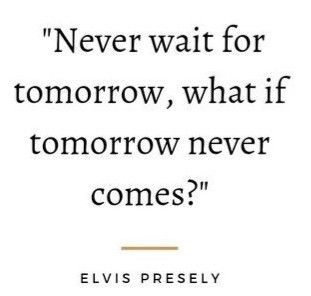 a quote from elvis presely that says never wait for tomorrow, what if tomorrow never comes?