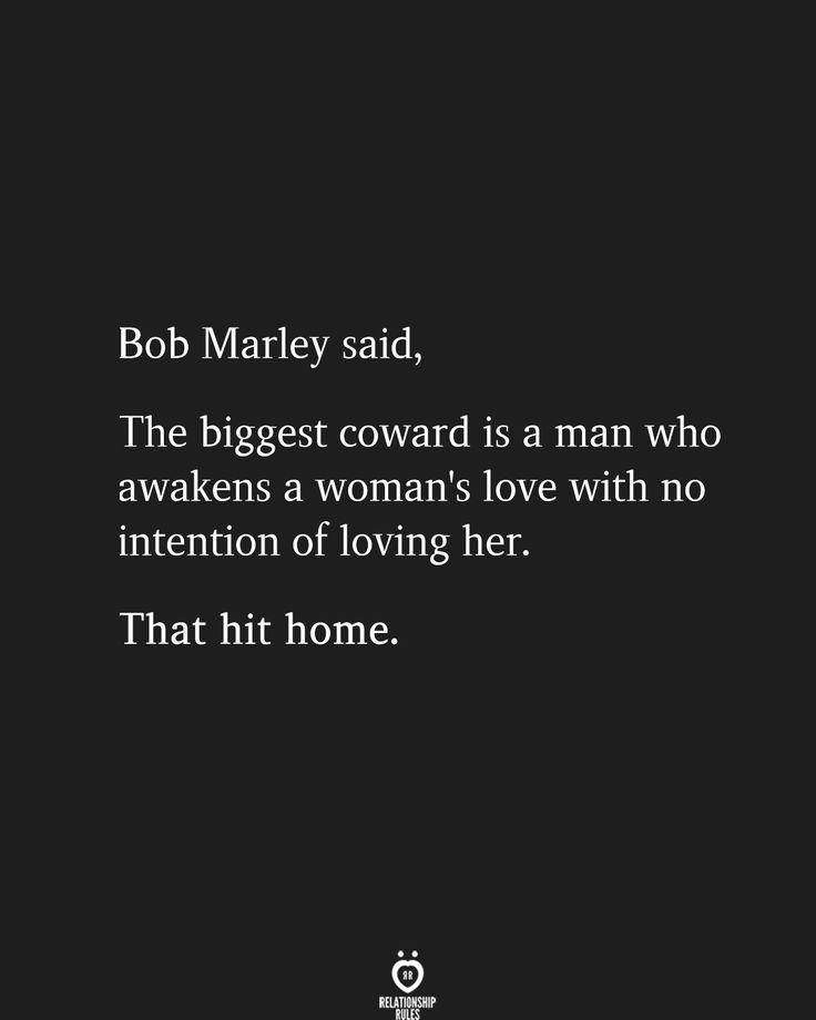 bob marley said, the biggest toward is a man who awakes a woman's love with no intention of loving her that hit home