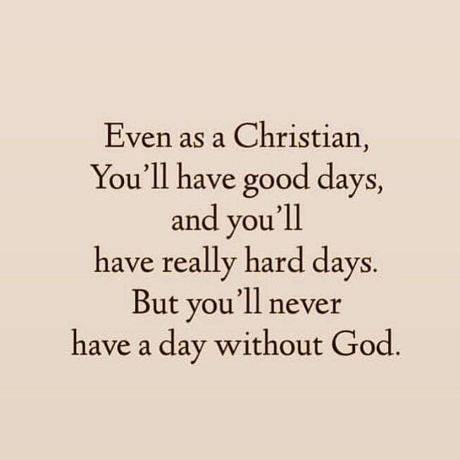 a quote that says even as a christian you'll have good days, and you'll have really hard days but you'll never have a day without god