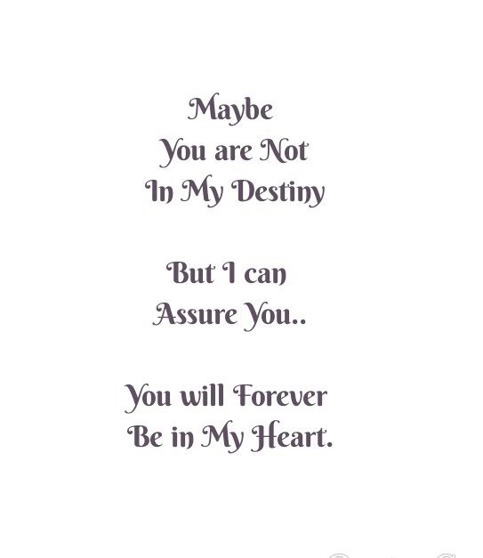 Maybe you are not in my Destiny but i can assure you...you will Forever Be in My Heart. 

Love Quotes 
Relationship Goals Quotes 
Couple Goals Quotes 
Twinflame Quotes 
Soulmates Love Quotes 
Best Friends Quotes 
Soul connection Quotes 
Past life lovers quotes 
Forever Quotes 
Eternal love Quotes 
Romance Quotes 
Mine Quotes 
Yours Quotes 
Together Forever 
Deep Feelings Quotes
My Happiness Quotes 
My home My World Quotes 
I miss you
I need you
Heart to soul Love Quotes 
I Love you Quotes You Will Be Missed But Never Forgotten, You Are Not Mine But I Love You, Will Love You Forever Quotes, You Will Be Mine Quotes, Love But Not Together Quotes, Fan Love Quotes, Friends Lovers Quotes Feelings, Shades Of Lovers Quotes, Will You Be Mine Quotes