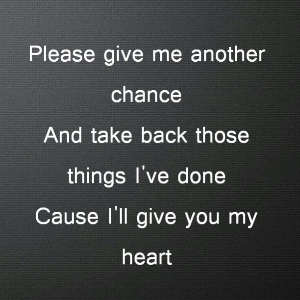 a black and white photo with the words please give me another chance and take back those things i've done cause ill give you my heart