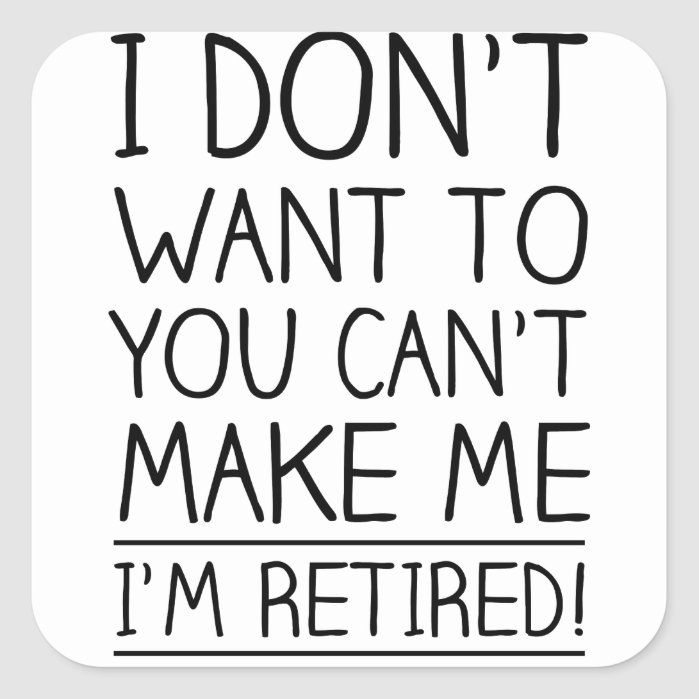 i don't want to you can't make me i'm retired