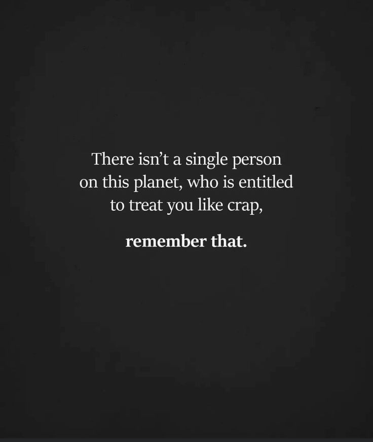 a quote that reads, there isn't a single person on this planet who is entitled to treat you like crap