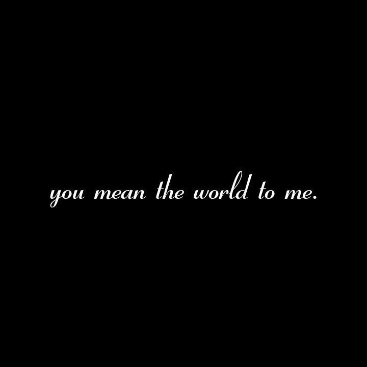 You mean mean the world to me
Nooooo!!!!! You are my World..
My Home
My Whole Universe.
Yeah I LOVE YOU SINCE THE DAY WE MET.

BE MINE LOVE..
I LOVE YOU

Love Quotes 
Forever Quotes 
Eternal Quotes 
Destiny Quotes 
Separation Quotes 
Break up Quotes 
Twinflame Love Quotes 
Relationship Quotes 
World Quotes

Love Quotes 
Kiss Quotes 
Hug Quotes 
Forever Quotes 
Eternal Quotes 
Destiny Quotes 
Life Quotes 
Lovers Quotes 
Couple Quotes 
Relationship Quotes Friends Hiding Secrets Quotes, You Are My Whole World, I Secretly Love You Quotes, He Means The World To Me Quotes, Anywhere With You Quotes, I Will Protect You Quotes, You Are Home To Me Quotes, My Whole World Quotes, Love Without Condition Quotes