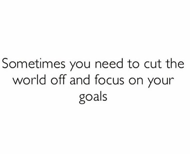 someones you need to cut the world off and focus on your goals