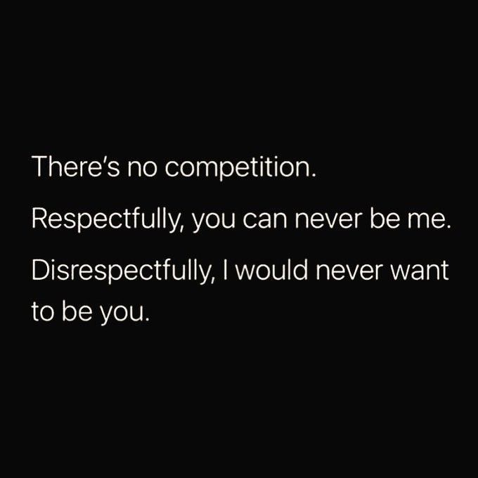 there's no competition respetfully, you can never be me disrespectfully i would never want to be you