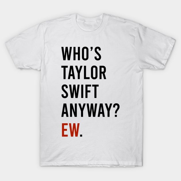 a white t - shirt with the words who's taylor swift anyway?