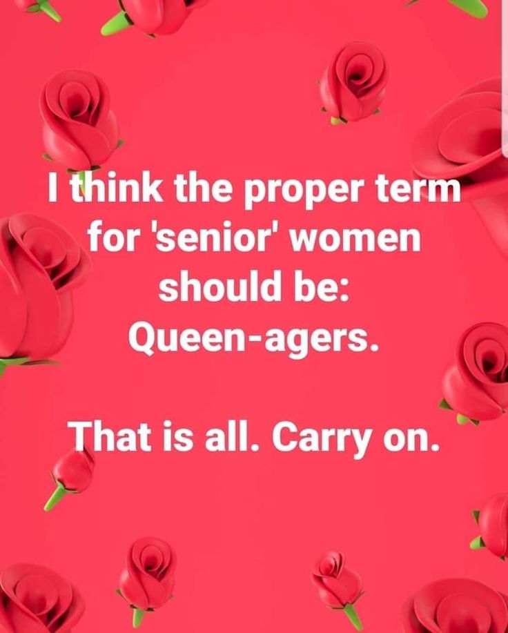 some red roses with the words i think the proper term for senior women should be queen - agers that is all carry on