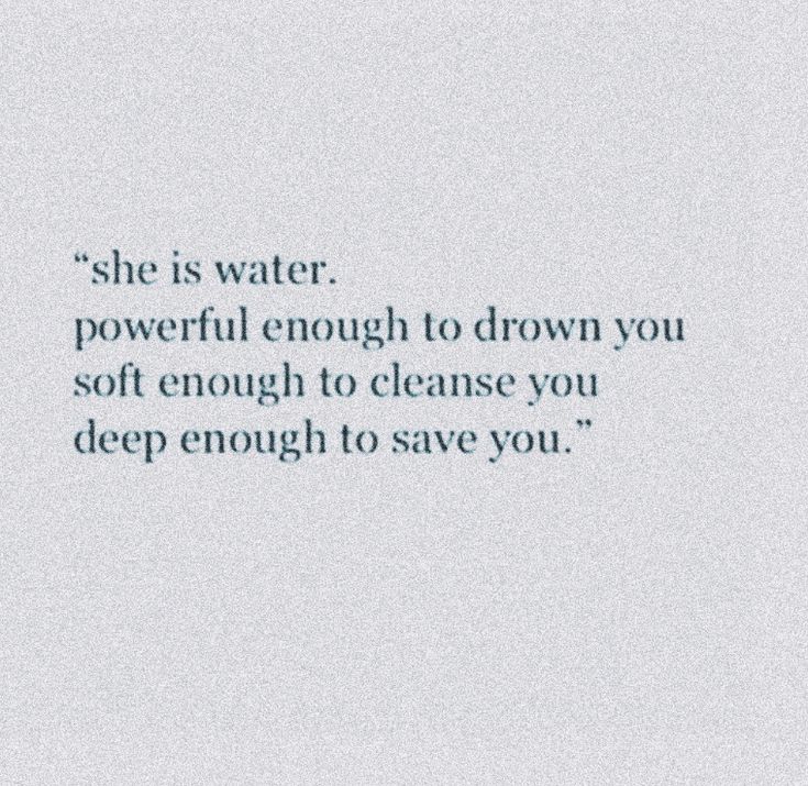 an image of a quote that reads, she is water powerful enough to drown you soft enough to cleanse you deep enough to save you