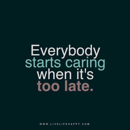 the words, everybody starts caring when it's too late on a black background