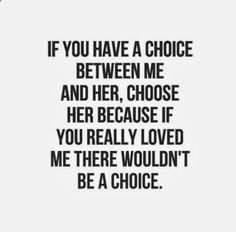 a black and white photo with the words if you have a choice between me and her, choose her because if you really loved me there wouldn't be a