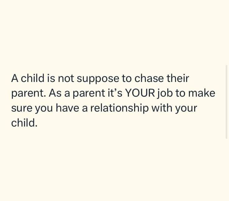 a child is not suppose to chase their parent as a parent it's your job to make sure you have a relationship with your child