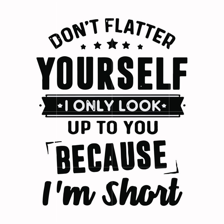 the words don't flatter yourself, i only look up to you because i'm short