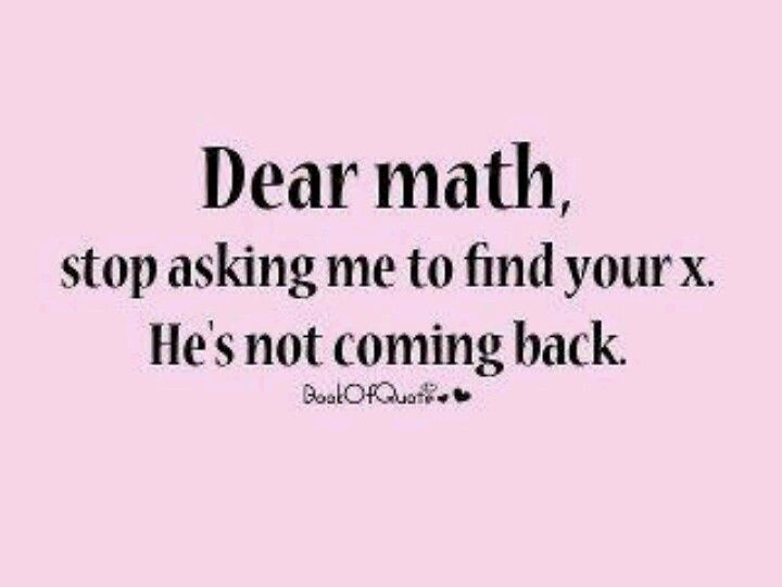 a quote that says dear math, stop asking me to find your x he's not coming back