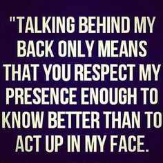 a quote that reads, talking behind my back only means that you respect my presence enough to know better than to act up in my face