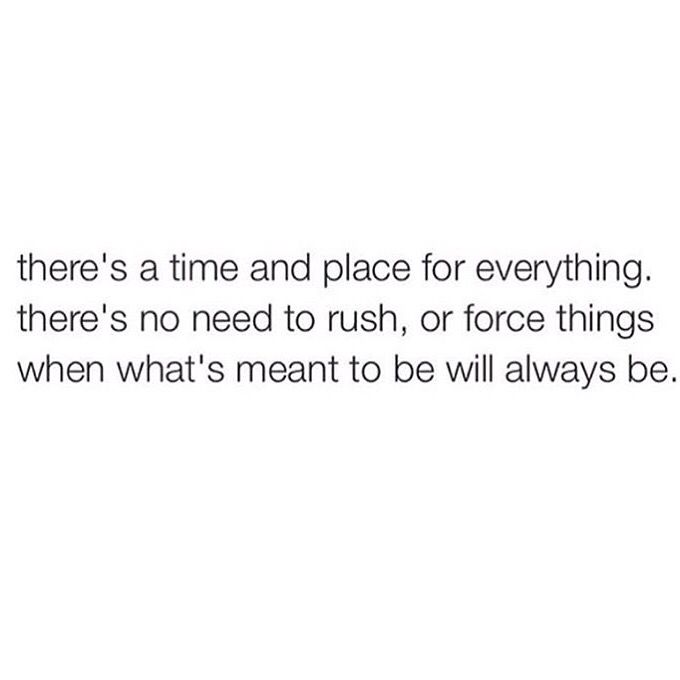 there is a time and place for everything there's no need to rush, or force things when what's meant to be will always be