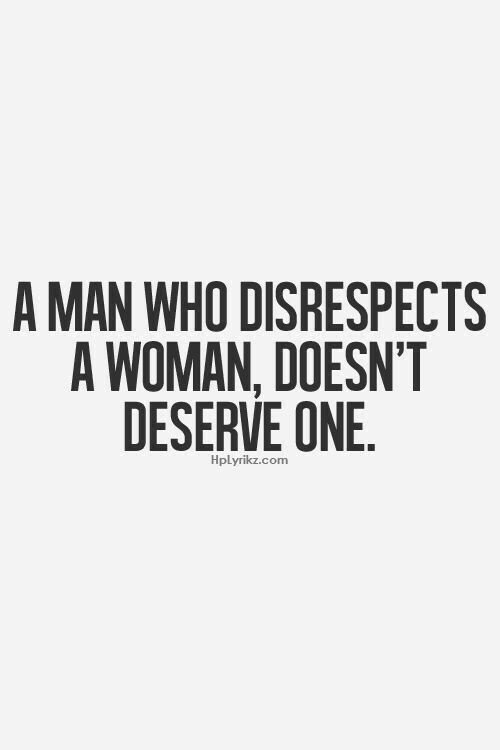 a man who disrests a woman doesn't deserves one