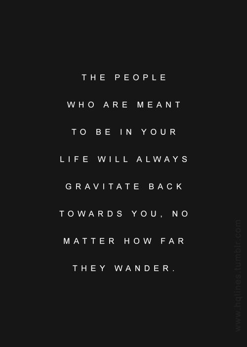 the people who are meant to be in your life will always gravitate back towards you, no matter how far they wander