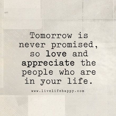 a quote that says tomorrow is never promised, so love and appreciate the people who are in your life