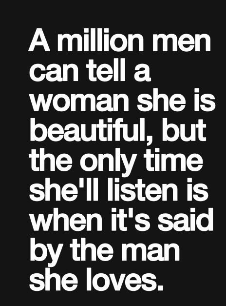 a quote that reads, a million men can tell a woman she is beautiful, but the only time she'll listen is when it's said by the man