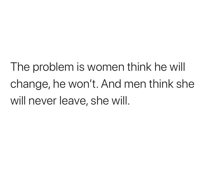 the problem is women think he will change, he won't and men think she will never leave, she will