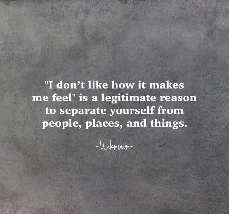 a quote that says i don't like how it makes me feel is a legitimate reason to separate yourself from people, places, and things