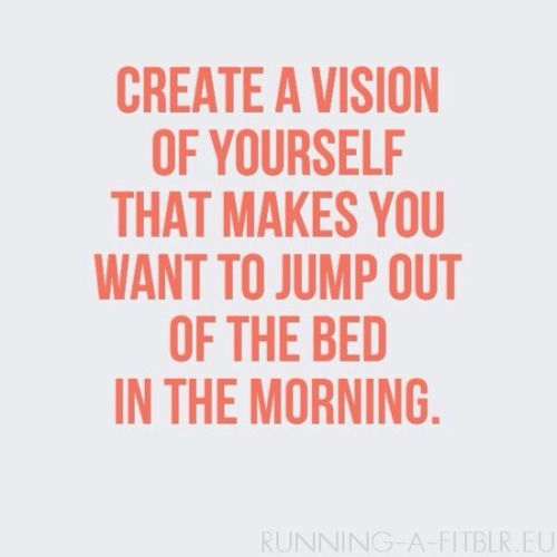 a quote that reads, create a vision of yourself that makes you want to jump out of the bed in the morning