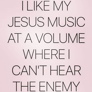 i like my jesus music at a volume where i can't hear the enemy