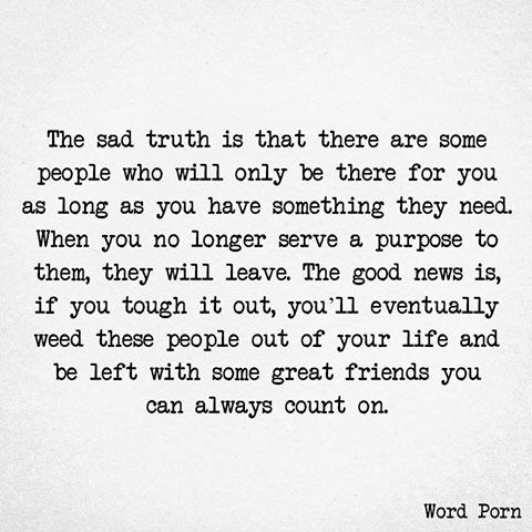 The sad truth is that there are some people who will only be there for you as long as you have something they need. When you no longer serve a purpose to them, they will leave. The good news is, if you tough it out, you’ll eventually weed these people out of your life and be left with some great friends you can always count on. Long Best Friend Quotes, Quotes About Real Friends, Champion Quotes, Leaving Quotes, Truths Feelings, Outing Quotes, Cute Inspirational Quotes, Life Is Tough, Life Words