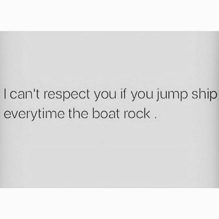 a quote that reads, i can't respect you if you jump ship every time the boat rock