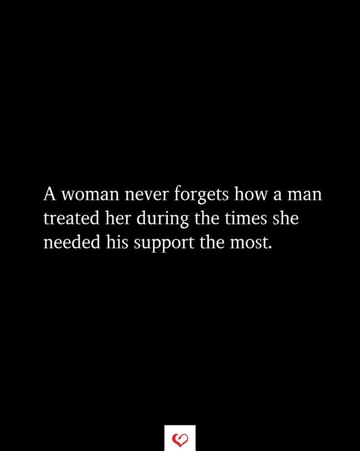 a woman never forgets how a man treated her during the times she needed his support the most