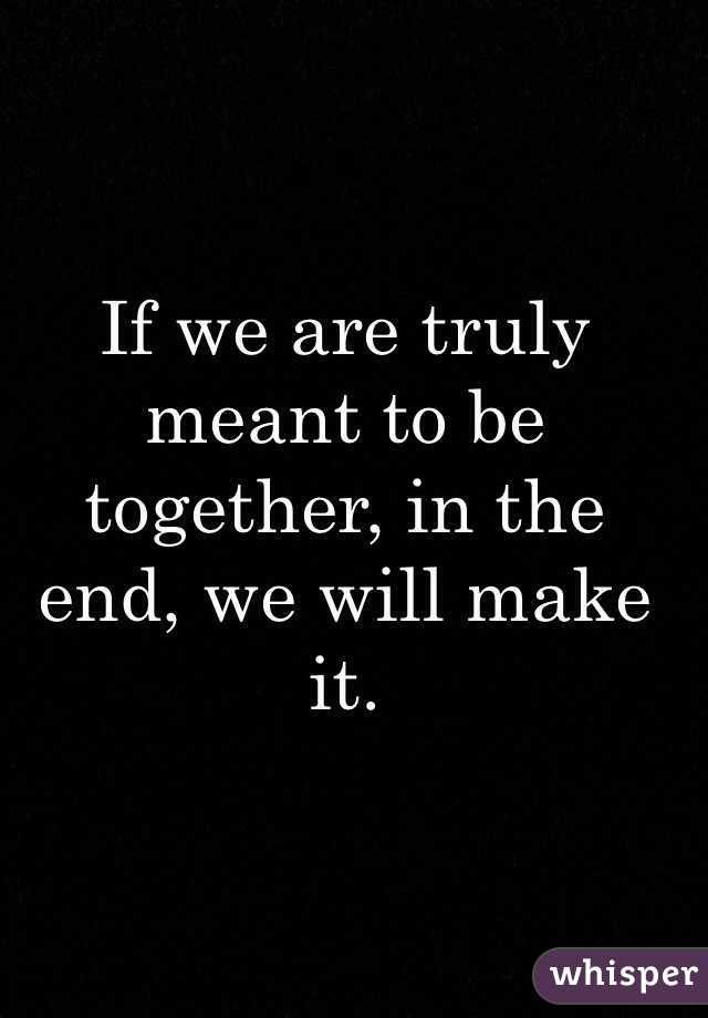 the quote if we are truly meant to be together in the end, we will make it