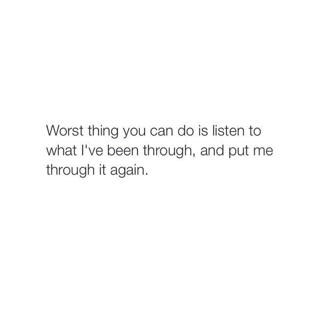 a white background with the words worst thing you can do is listen to what i've been through, and put me through it again