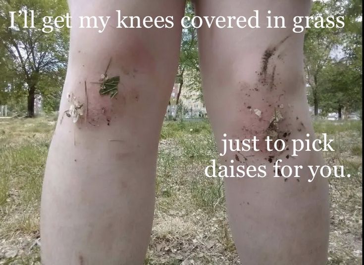 the legs are covered in dirt and grass with words written on them that read, i'll get my knees covered in grass just to pick daisies for you