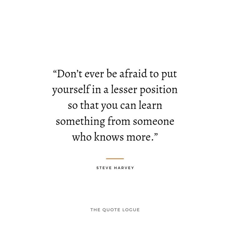 a quote from steve harvey that says, don't ever afraid to put yourself in a less position so that you can learn something from someone who knows more