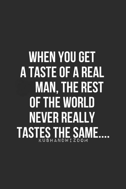 a quote that reads, when you get a taste of a real man, the rest of the world never really tastes the same