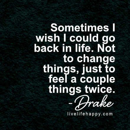 someones i wish i could go back in life not to change things, just to feel a couple things twice