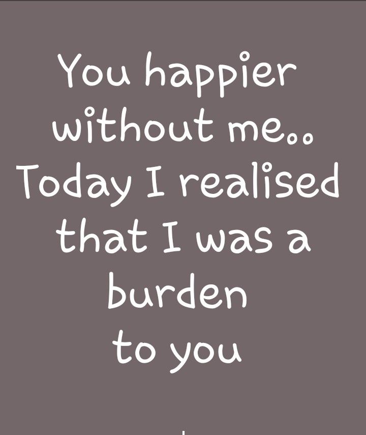 a quote that reads, you happen without me today i raised that i was a burden to