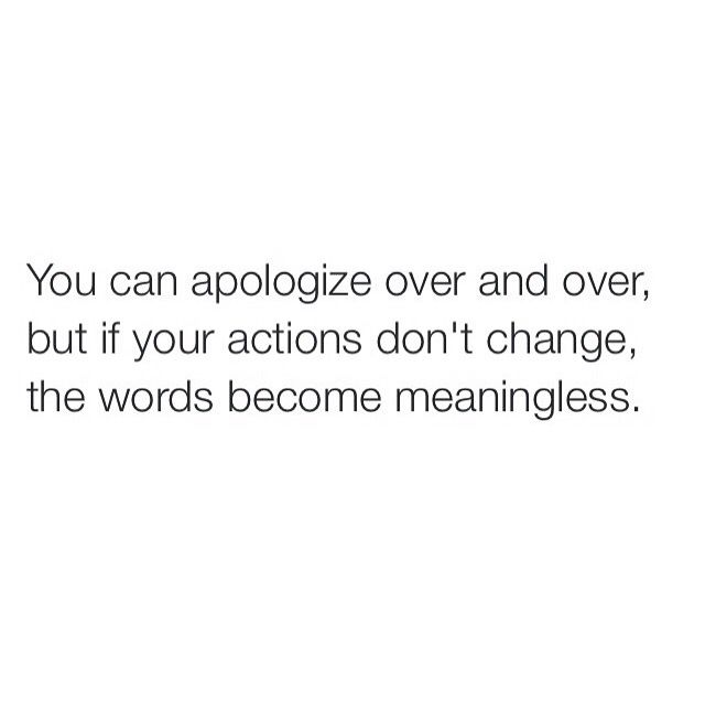 the words you can apoloize over and over, but if your actions don't change, the words become meanings