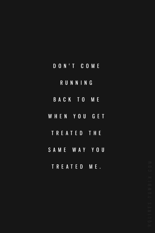 the words don't come running back to me when you get treated the same way you treated me